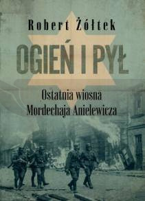 Ogień i pył Ostatnia wiosna Mordechaja Anielewicza