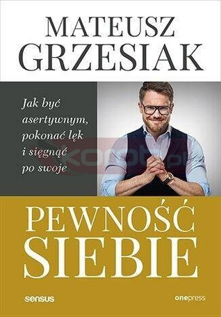 Pewność siebie. Jak być asertywnym, pokonać lęk..