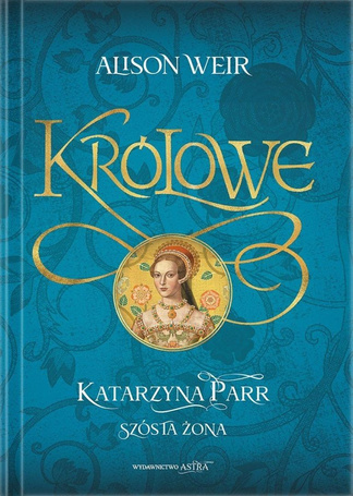 Królowe. Katarzyna Parr. Szósta żona