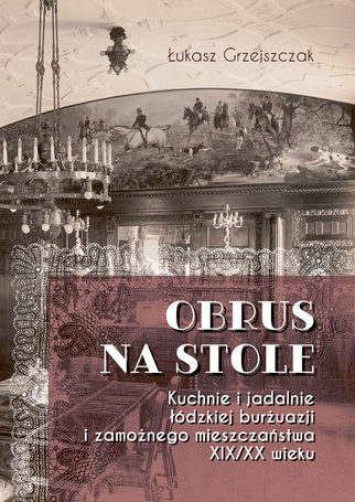 Obrus na stole. Kuchnie i jadalnie łódzkiej burżua