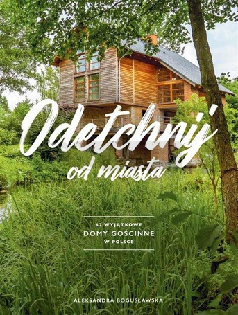 Odetchnij od miasta. 62 wyjątkowe domy gościnne...