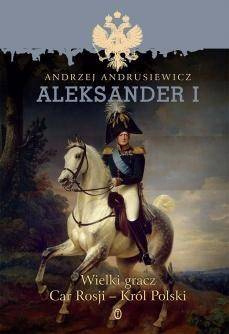 Aleksander I. Wielki gracz Car Rosji - Król Polski