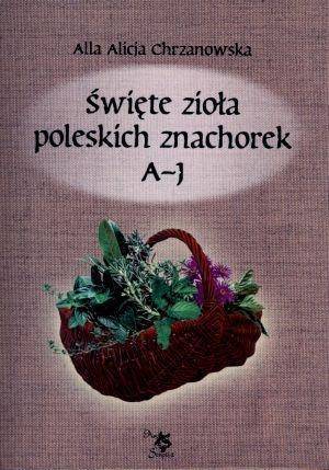 Święte zioła poleskich znachorek T.1. A-J